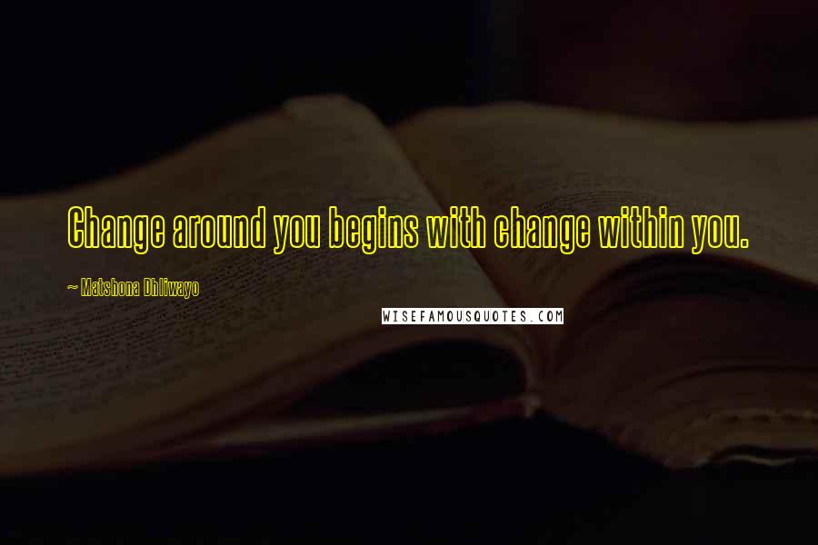 Matshona Dhliwayo Quotes: Change around you begins with change within you.