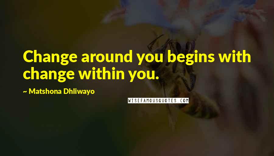 Matshona Dhliwayo Quotes: Change around you begins with change within you.