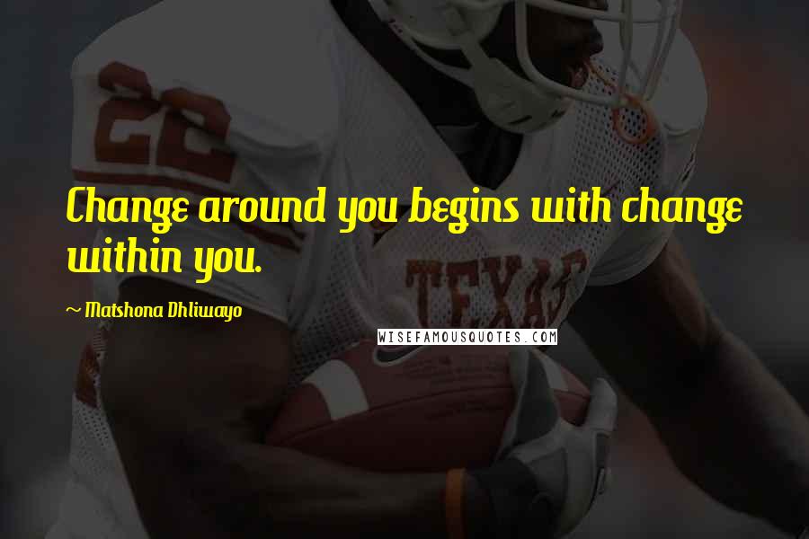 Matshona Dhliwayo Quotes: Change around you begins with change within you.