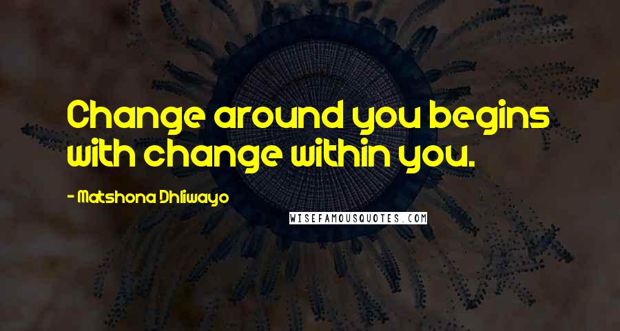 Matshona Dhliwayo Quotes: Change around you begins with change within you.