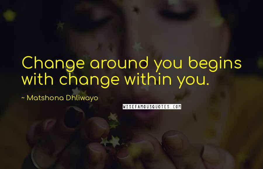 Matshona Dhliwayo Quotes: Change around you begins with change within you.