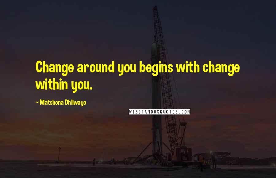 Matshona Dhliwayo Quotes: Change around you begins with change within you.