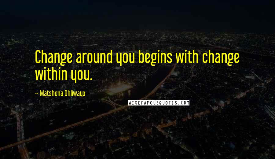 Matshona Dhliwayo Quotes: Change around you begins with change within you.