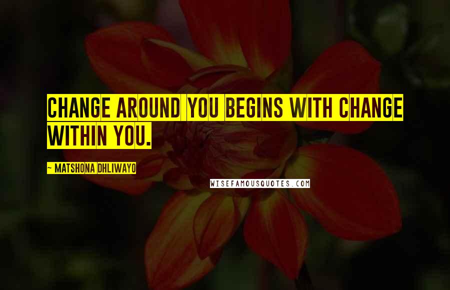 Matshona Dhliwayo Quotes: Change around you begins with change within you.