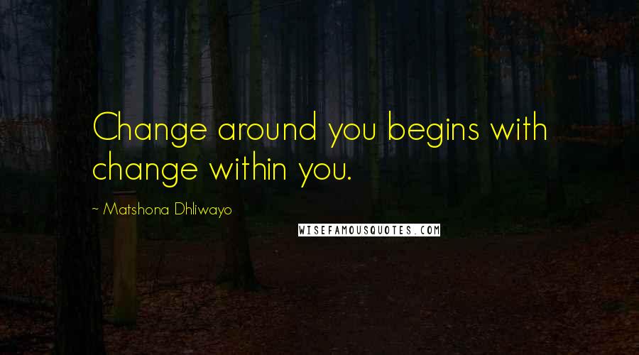 Matshona Dhliwayo Quotes: Change around you begins with change within you.