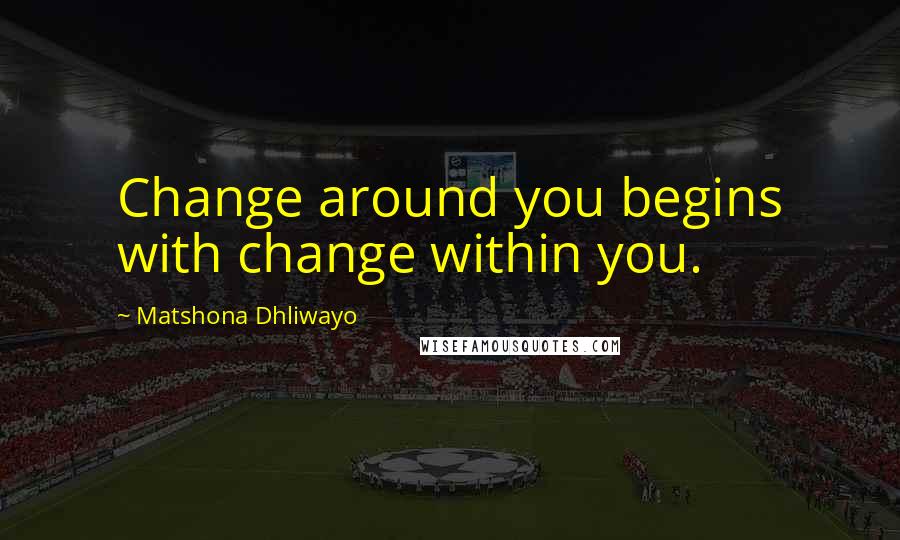 Matshona Dhliwayo Quotes: Change around you begins with change within you.