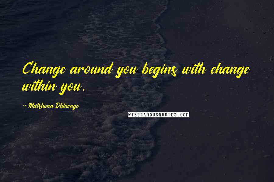 Matshona Dhliwayo Quotes: Change around you begins with change within you.