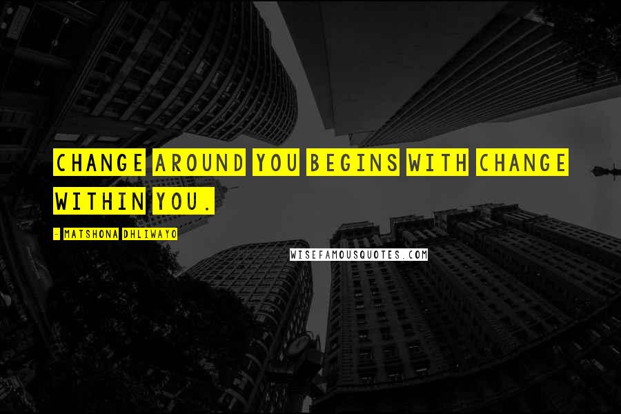 Matshona Dhliwayo Quotes: Change around you begins with change within you.