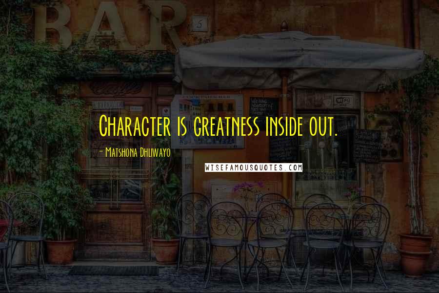 Matshona Dhliwayo Quotes: Character is greatness inside out.