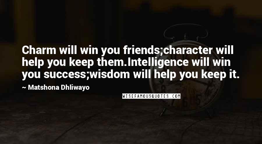 Matshona Dhliwayo Quotes: Charm will win you friends;character will help you keep them.Intelligence will win you success;wisdom will help you keep it.