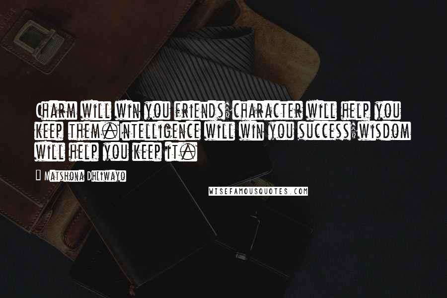 Matshona Dhliwayo Quotes: Charm will win you friends;character will help you keep them.Intelligence will win you success;wisdom will help you keep it.