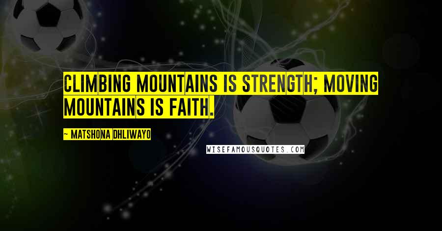 Matshona Dhliwayo Quotes: Climbing mountains is strength; moving mountains is faith.