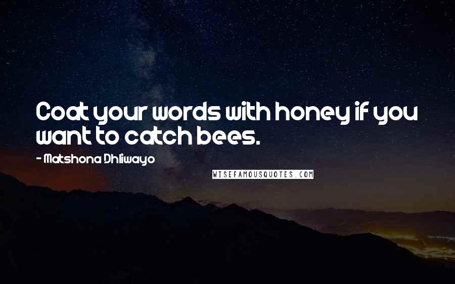Matshona Dhliwayo Quotes: Coat your words with honey if you want to catch bees.