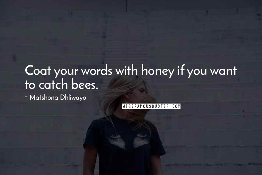 Matshona Dhliwayo Quotes: Coat your words with honey if you want to catch bees.