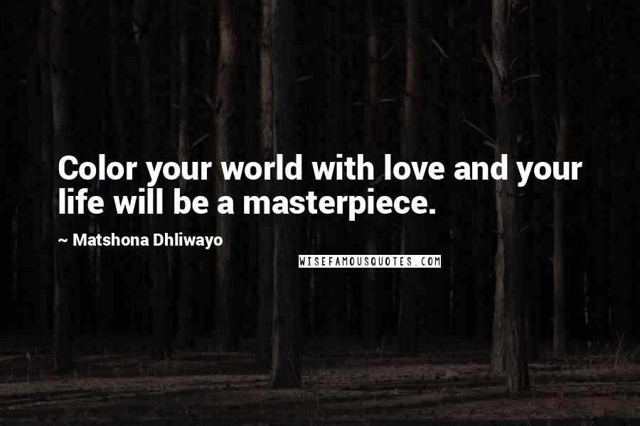 Matshona Dhliwayo Quotes: Color your world with love and your life will be a masterpiece.