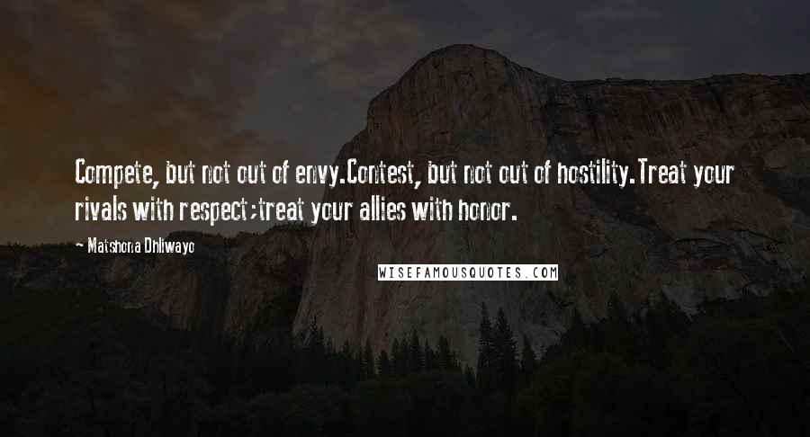 Matshona Dhliwayo Quotes: Compete, but not out of envy.Contest, but not out of hostility.Treat your rivals with respect;treat your allies with honor.