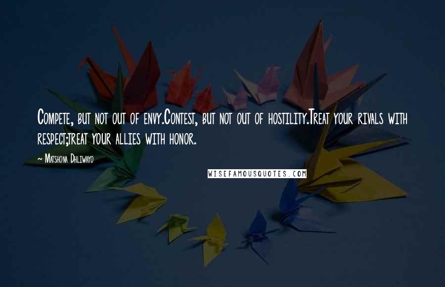 Matshona Dhliwayo Quotes: Compete, but not out of envy.Contest, but not out of hostility.Treat your rivals with respect;treat your allies with honor.