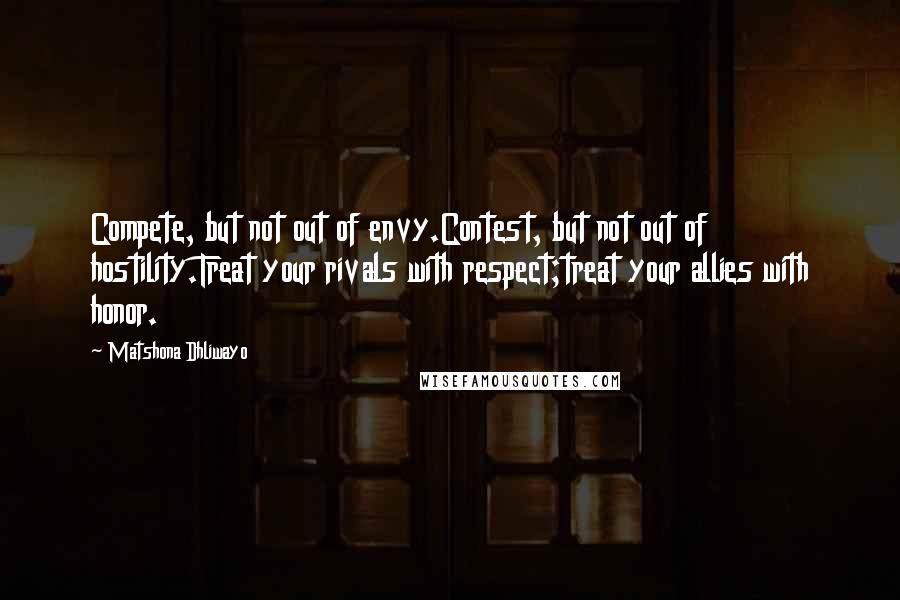 Matshona Dhliwayo Quotes: Compete, but not out of envy.Contest, but not out of hostility.Treat your rivals with respect;treat your allies with honor.