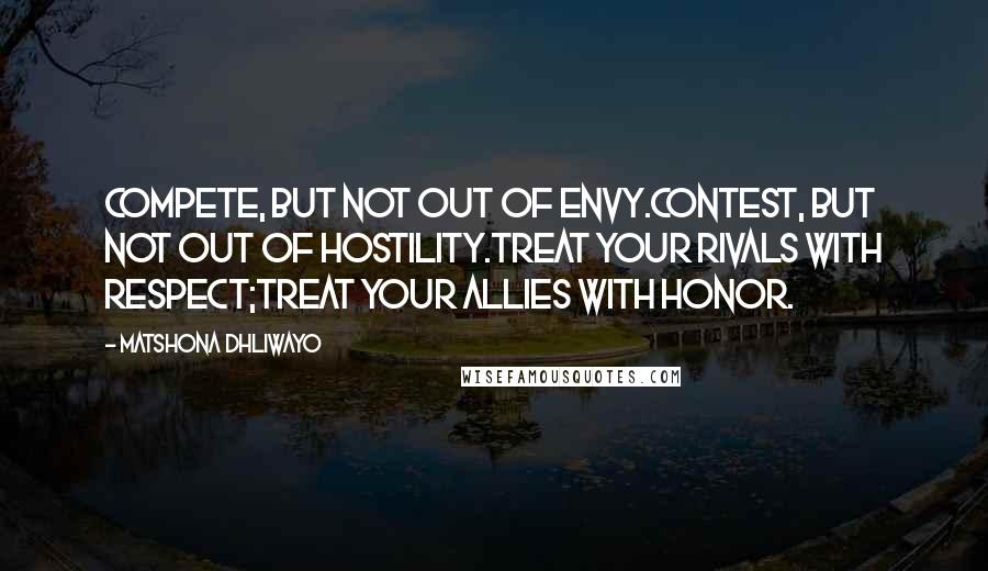 Matshona Dhliwayo Quotes: Compete, but not out of envy.Contest, but not out of hostility.Treat your rivals with respect;treat your allies with honor.