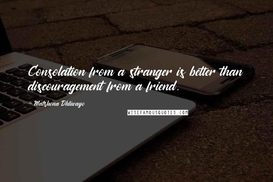 Matshona Dhliwayo Quotes: Consolation from a stranger is better than discouragement from a friend.