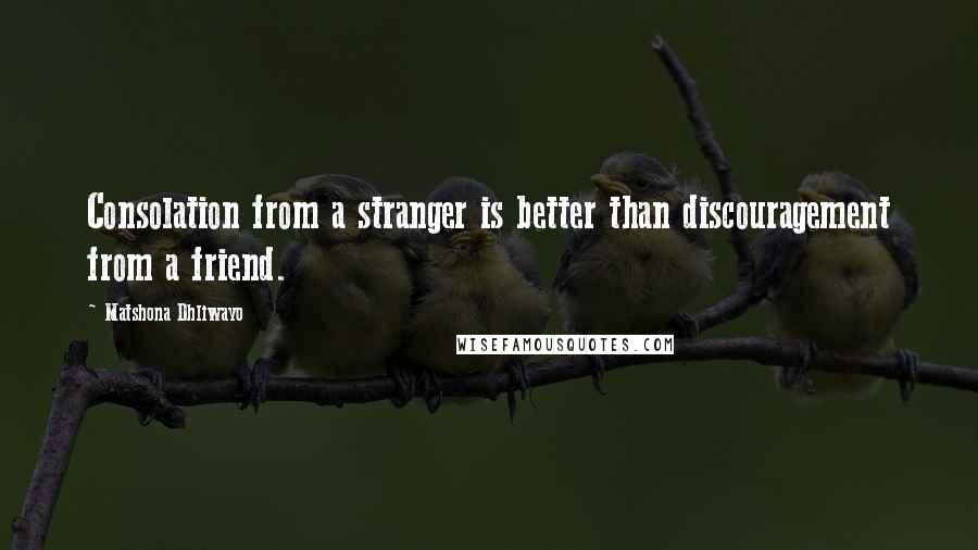 Matshona Dhliwayo Quotes: Consolation from a stranger is better than discouragement from a friend.