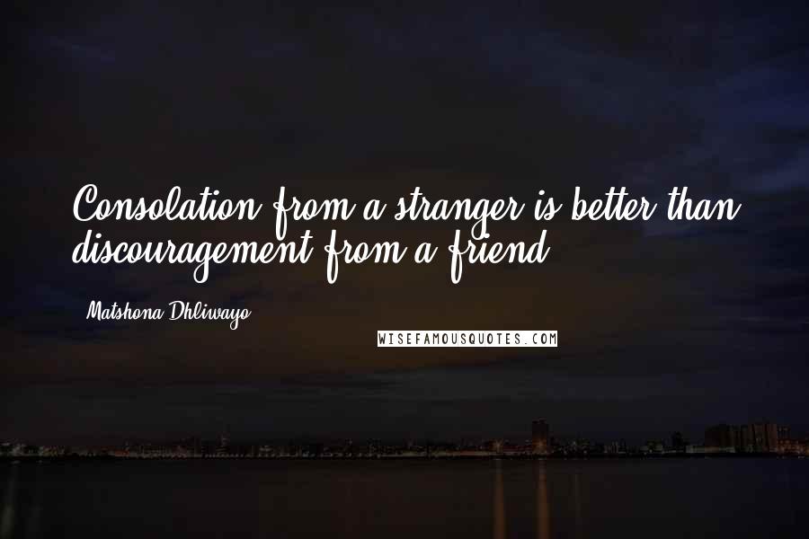 Matshona Dhliwayo Quotes: Consolation from a stranger is better than discouragement from a friend.