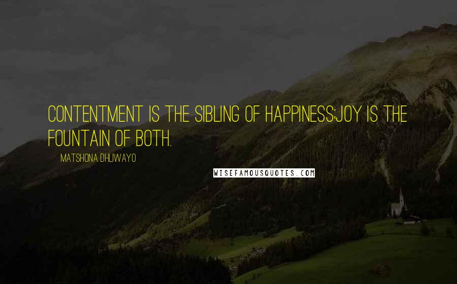 Matshona Dhliwayo Quotes: Contentment is the sibling of happiness;joy is the fountain of both.