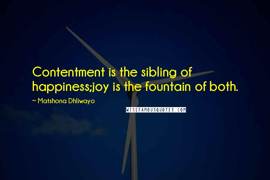 Matshona Dhliwayo Quotes: Contentment is the sibling of happiness;joy is the fountain of both.