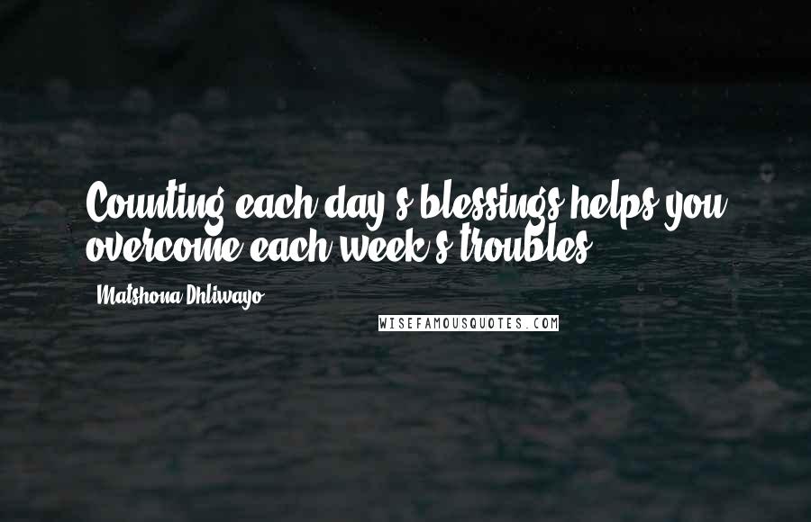 Matshona Dhliwayo Quotes: Counting each day's blessings helps you overcome each week's troubles.