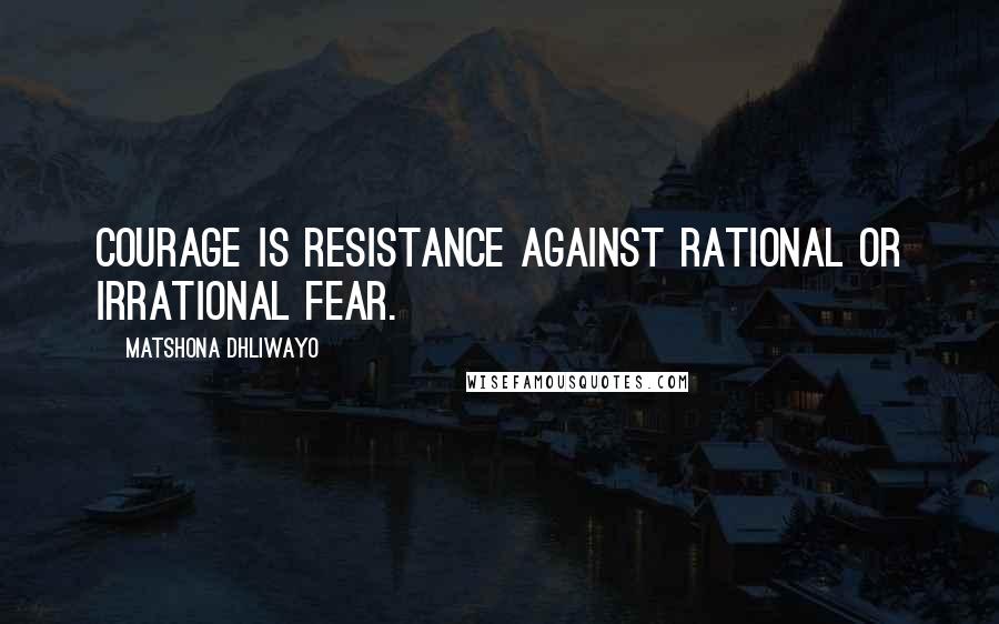 Matshona Dhliwayo Quotes: Courage is resistance against rational or irrational fear.