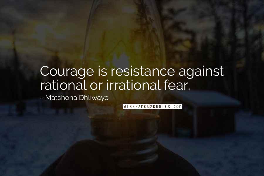 Matshona Dhliwayo Quotes: Courage is resistance against rational or irrational fear.