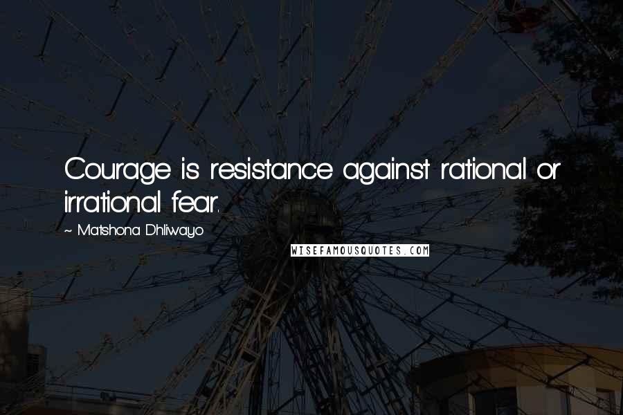 Matshona Dhliwayo Quotes: Courage is resistance against rational or irrational fear.