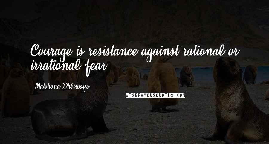 Matshona Dhliwayo Quotes: Courage is resistance against rational or irrational fear.