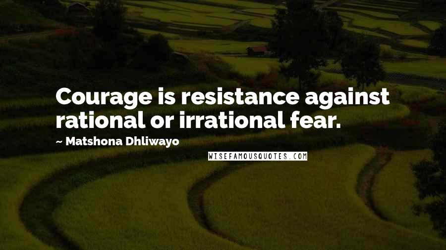Matshona Dhliwayo Quotes: Courage is resistance against rational or irrational fear.