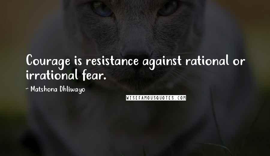 Matshona Dhliwayo Quotes: Courage is resistance against rational or irrational fear.