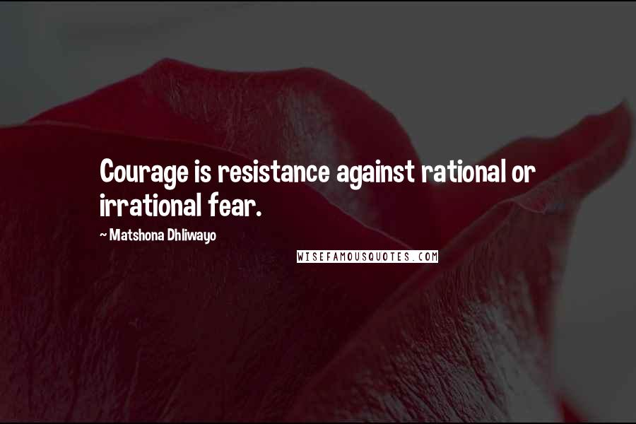 Matshona Dhliwayo Quotes: Courage is resistance against rational or irrational fear.