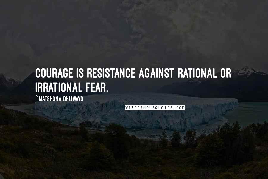 Matshona Dhliwayo Quotes: Courage is resistance against rational or irrational fear.