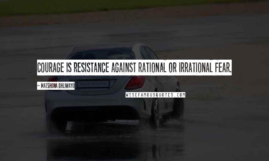 Matshona Dhliwayo Quotes: Courage is resistance against rational or irrational fear.