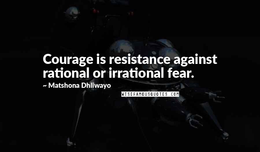 Matshona Dhliwayo Quotes: Courage is resistance against rational or irrational fear.