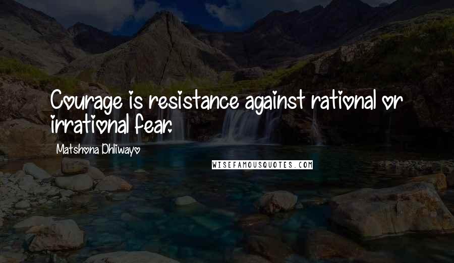 Matshona Dhliwayo Quotes: Courage is resistance against rational or irrational fear.