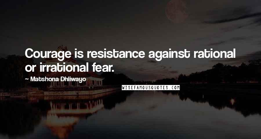 Matshona Dhliwayo Quotes: Courage is resistance against rational or irrational fear.