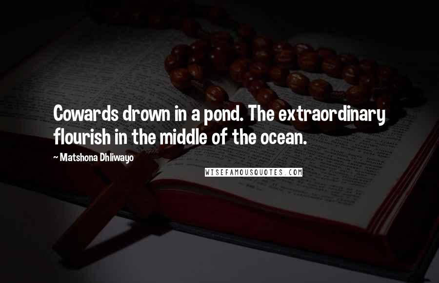 Matshona Dhliwayo Quotes: Cowards drown in a pond. The extraordinary flourish in the middle of the ocean.