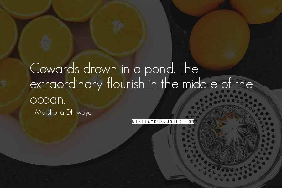Matshona Dhliwayo Quotes: Cowards drown in a pond. The extraordinary flourish in the middle of the ocean.