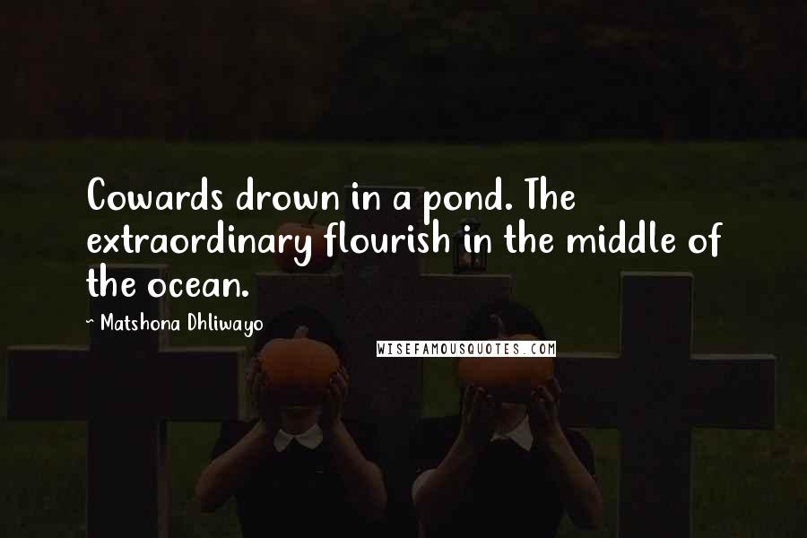 Matshona Dhliwayo Quotes: Cowards drown in a pond. The extraordinary flourish in the middle of the ocean.