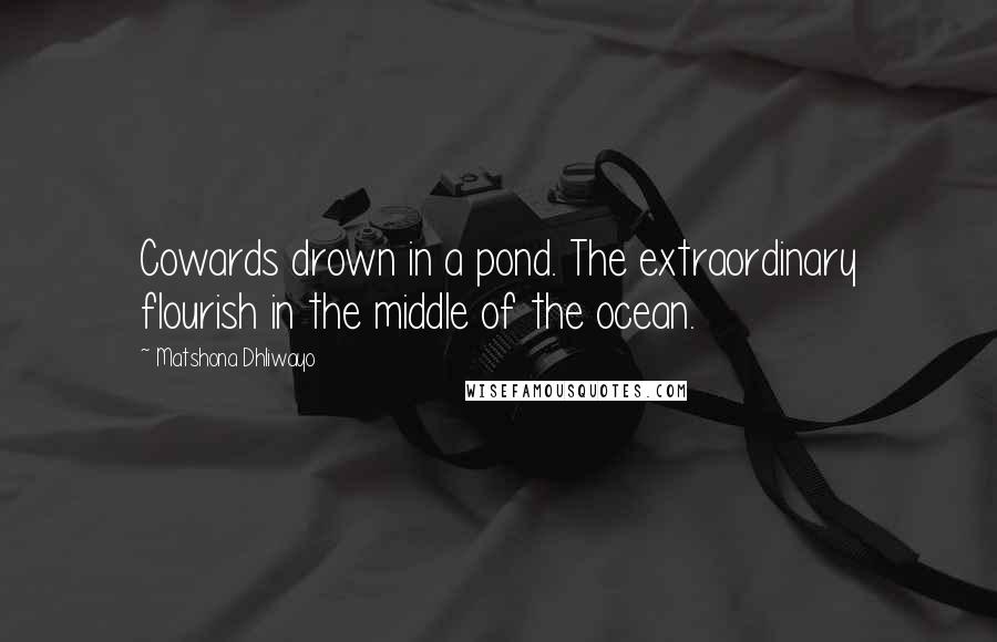 Matshona Dhliwayo Quotes: Cowards drown in a pond. The extraordinary flourish in the middle of the ocean.