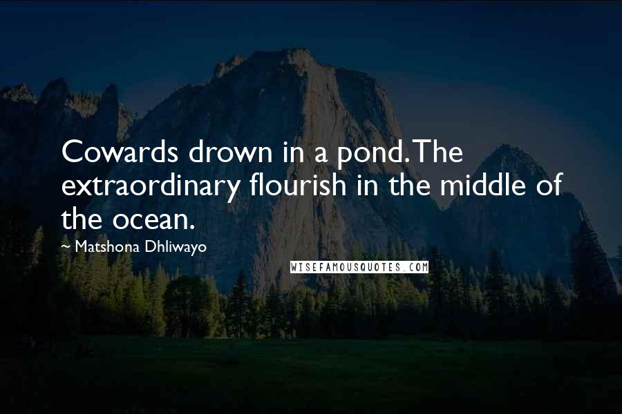 Matshona Dhliwayo Quotes: Cowards drown in a pond. The extraordinary flourish in the middle of the ocean.