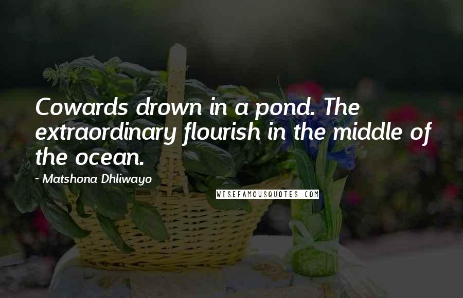 Matshona Dhliwayo Quotes: Cowards drown in a pond. The extraordinary flourish in the middle of the ocean.
