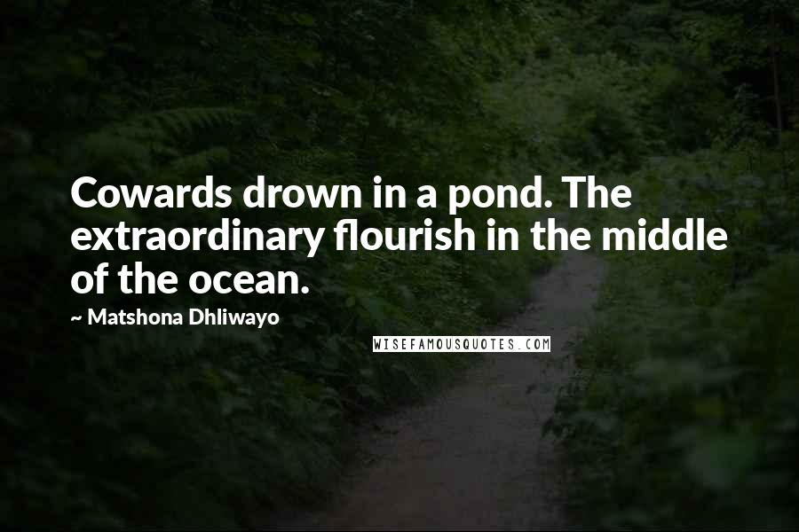 Matshona Dhliwayo Quotes: Cowards drown in a pond. The extraordinary flourish in the middle of the ocean.