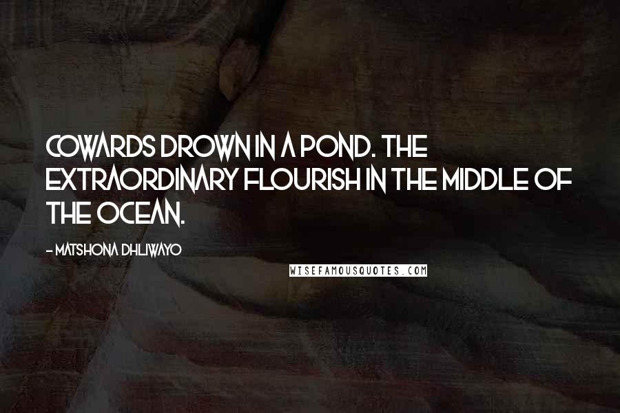 Matshona Dhliwayo Quotes: Cowards drown in a pond. The extraordinary flourish in the middle of the ocean.