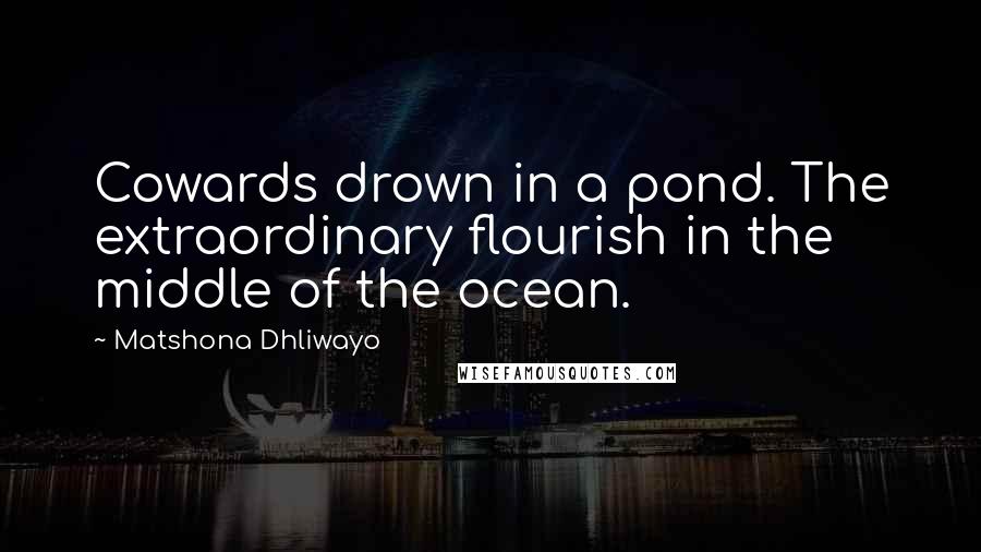 Matshona Dhliwayo Quotes: Cowards drown in a pond. The extraordinary flourish in the middle of the ocean.